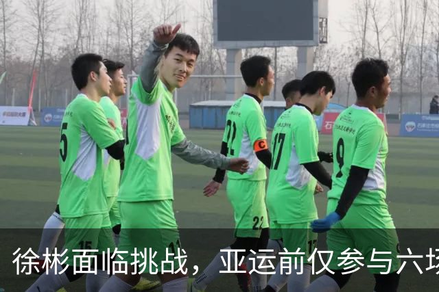 徐彬面临挑战，亚运前仅参与六场正式比赛